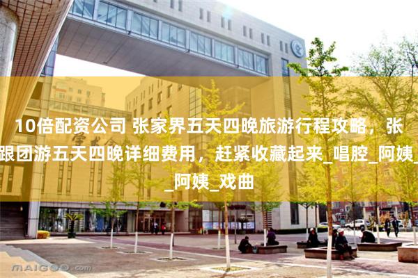 10倍配资公司 张家界五天四晚旅游行程攻略，张家界跟团游五天四晚详细费用，赶紧收藏起来_唱腔_阿姨_戏曲