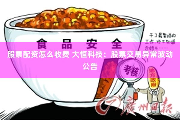 股票配资怎么收费 大恒科技：股票交易异常波动公告