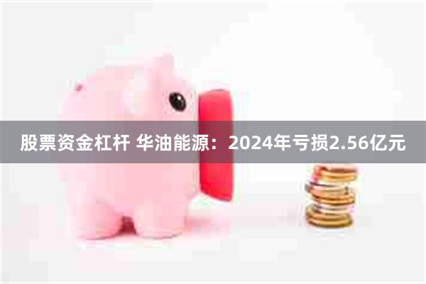 股票资金杠杆 华油能源：2024年亏损2.56亿元
