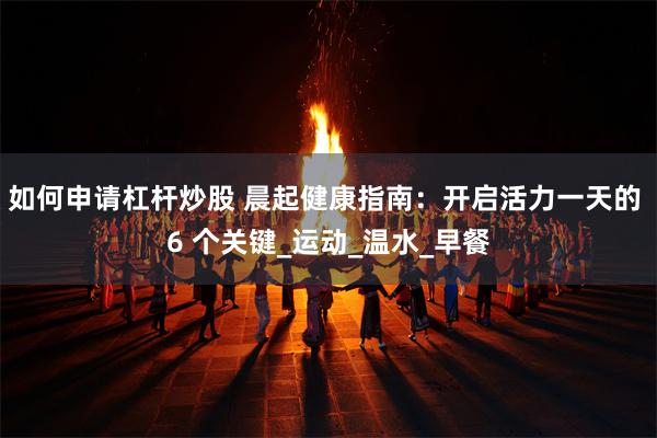 如何申请杠杆炒股 晨起健康指南：开启活力一天的 6 个关键_运动_温水_早餐