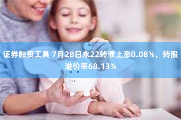 证券融资工具 7月28日永22转债上涨0.08%，转股溢价率68.13%