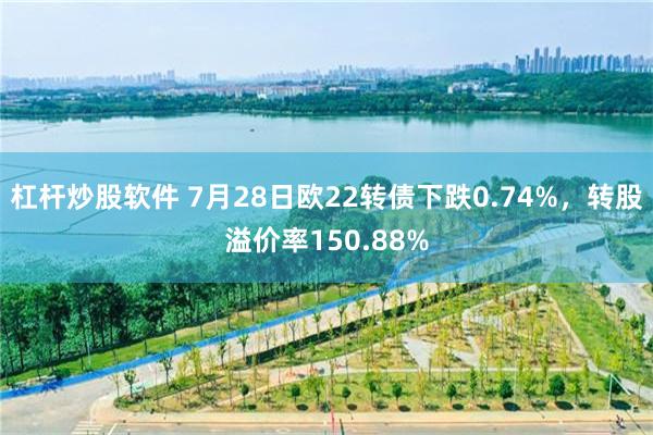 杠杆炒股软件 7月28日欧22转债下跌0.74%，转股溢价率150.88%