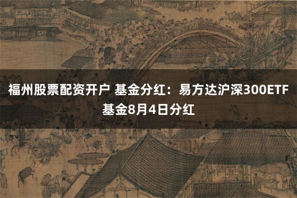 福州股票配资开户 基金分红：易方达沪深300ETF基金8月4日分红