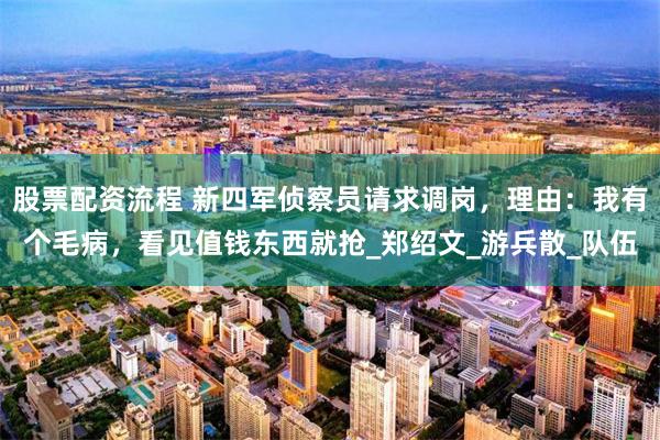 股票配资流程 新四军侦察员请求调岗，理由：我有个毛病，看见值钱东西就抢_郑绍文_游兵散_队伍