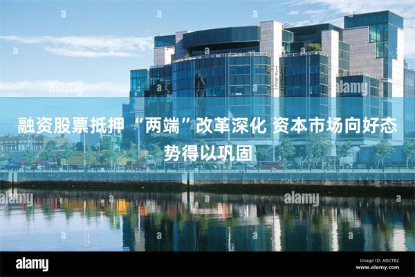 融资股票抵押 “两端”改革深化 资本市场向好态势得以巩固