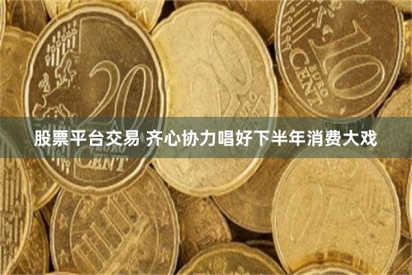 股票平台交易 齐心协力唱好下半年消费大戏