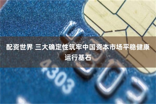 配资世界 三大确定性筑牢中国资本市场平稳健康运行基石
