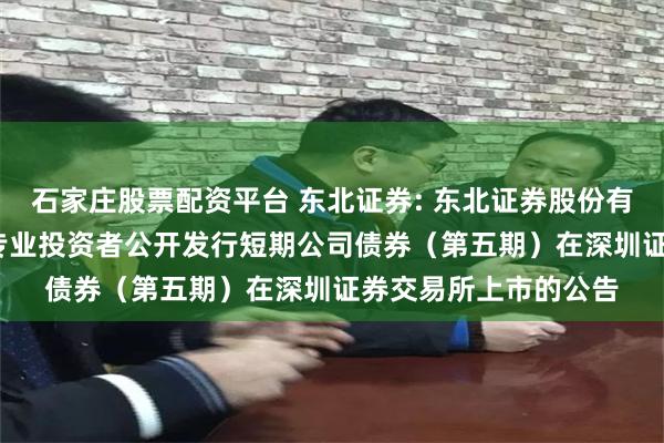 石家庄股票配资平台 东北证券: 东北证券股份有限公司2025年面向专业投资者公开发行短期公司债券(第五期)在深圳证券交易所上市的公告