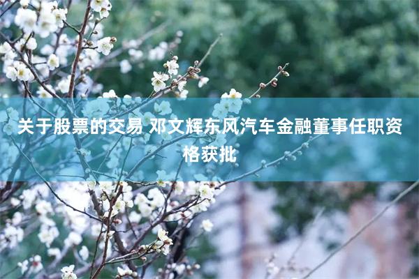 关于股票的交易 邓文辉东风汽车金融董事任职资格获批