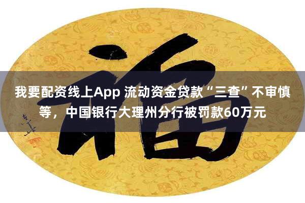 我要配资线上App 流动资金贷款“三查”不审慎等，中国银行大理州分行被罚款60万元