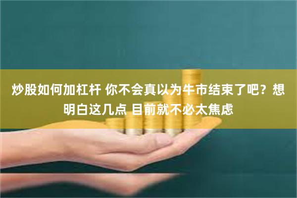 炒股如何加杠杆 你不会真以为牛市结束了吧？想明白这几点 目前就不必太焦虑