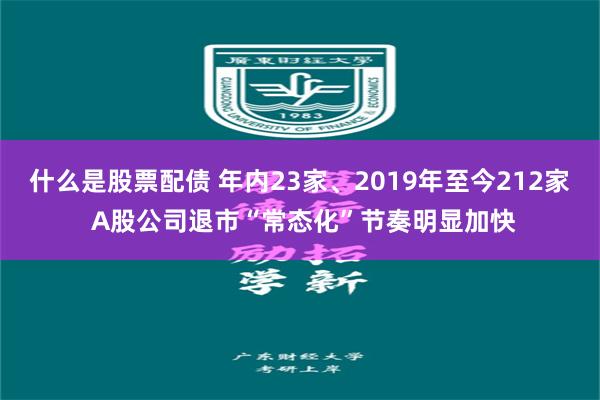 什么是股票配债 年内23家、2019年至今212家 A股公司退市“常态化”节奏明显加快