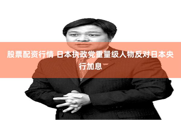 股票配资行情 日本执政党重量级人物反对日本央行加息
