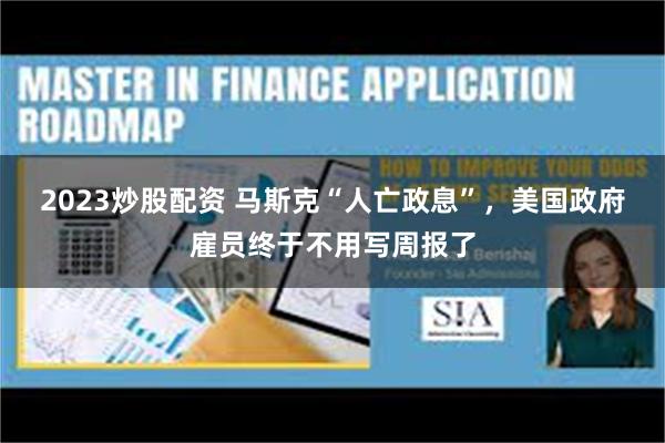 2023炒股配资 马斯克“人亡政息”，美国政府雇员终于不用写周报了