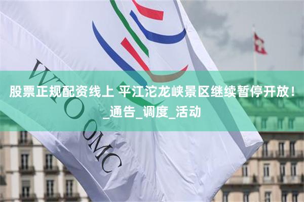 股票正规配资线上 平江沱龙峡景区继续暂停开放！_通告_调度_活动