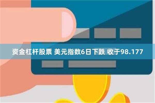 资金杠杆股票 美元指数6日下跌 收于98.177