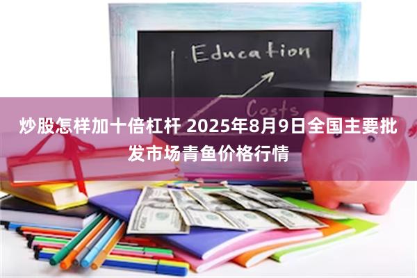炒股怎样加十倍杠杆 2025年8月9日全国主要批发市场青鱼价格行情