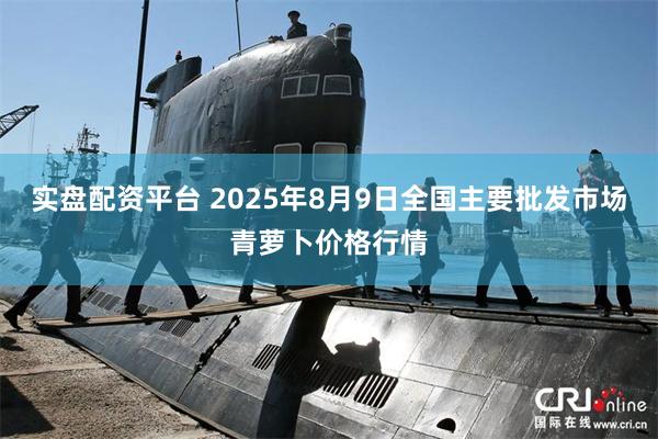 实盘配资平台 2025年8月9日全国主要批发市场青萝卜价格行情