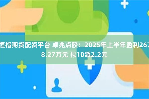 恒指期货配资平台 卓兆点胶：2025年上半年盈利2678.27万元 拟10派2.2元