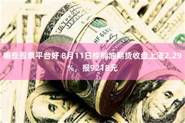 哪些股票平台好 8月11日棕榈油期货收盘上涨2.29%，报9218元