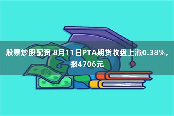 股票炒股配资 8月11日PTA期货收盘上涨0.38%，报4706元