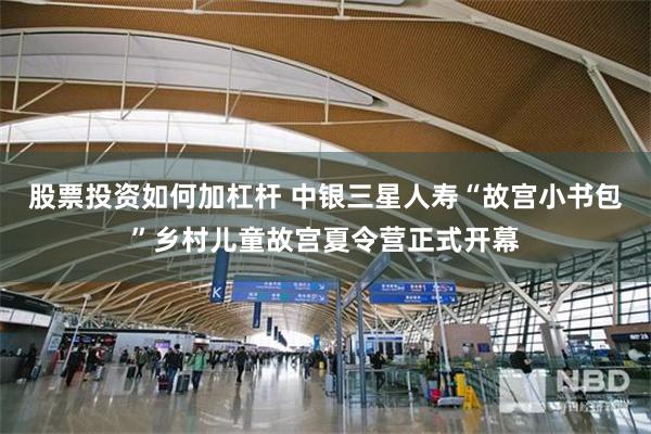 股票投资如何加杠杆 中银三星人寿“故宫小书包”乡村儿童故宫夏令营正式开幕