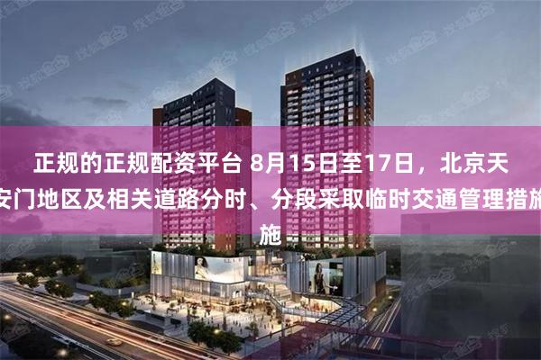 正规的正规配资平台 8月15日至17日，北京天安门地区及相关道路分时、分段采取临时交通管理措施