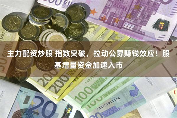 主力配资炒股 指数突破，拉动公募赚钱效应！股基增量资金加速入市
