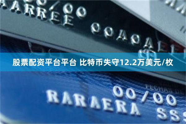 股票配资平台平台 比特币失守12.2万美元/枚