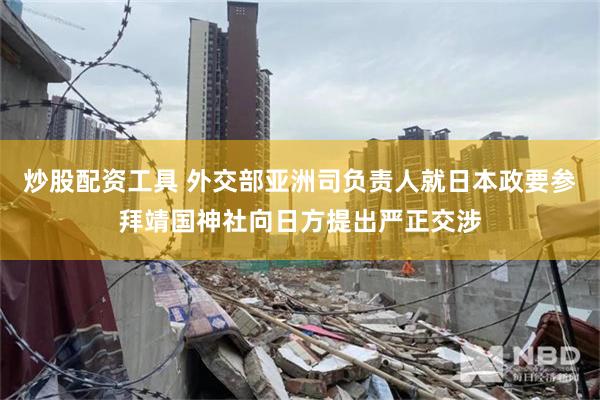 炒股配资工具 外交部亚洲司负责人就日本政要参拜靖国神社向日方提出严正交涉