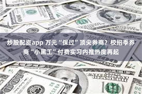 炒股配资app 万元“保过”顶尖券商？校招季券商“小黑工”付费实习内推热度再起