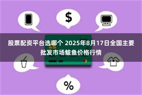 股票配资平台选哪个 2025年8月17日全国主要批发市场鲅鱼价格行情