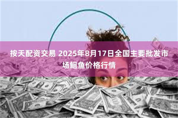 按天配资交易 2025年8月17日全国主要批发市场鮰鱼价格行情