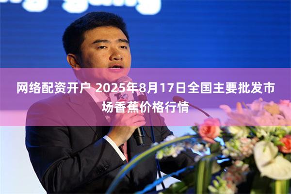 网络配资开户 2025年8月17日全国主要批发市场香蕉价格行情