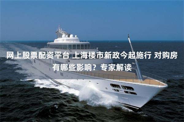 网上股票配资平台 上海楼市新政今起施行 对购房有哪些影响？专家解读