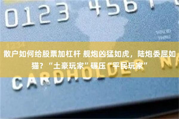 散户如何给股票加杠杆 舰炮凶猛如虎，陆炮委屈如猫？“土豪玩家”碾压“平民玩家”